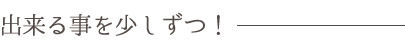 出来る事を少しずつ！