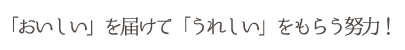 「おいしい」を届けて「うれしい」をもらう努力！
